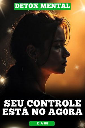 Detox Mental Dia 08 Seu Controle Está no Agora